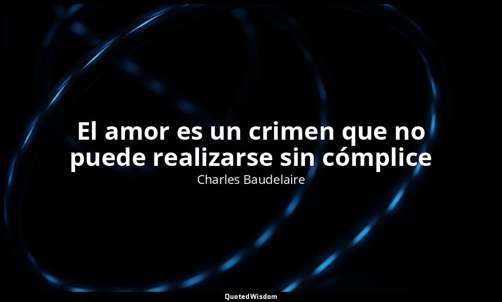 El amor es un crimen que no puede realizarse sin cómplice — Charles Baudelaire