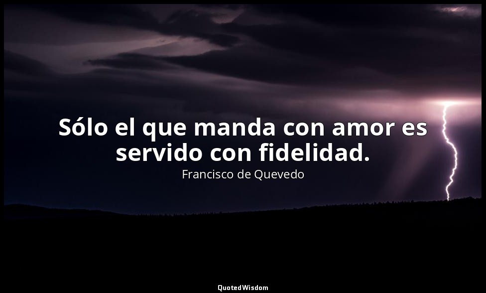 Sólo el que manda con amor es servido con fidelidad. — Francisco de Quevedo