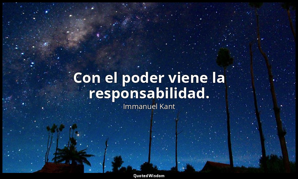 Con el poder viene la responsabilidad. — Immanuel Kant