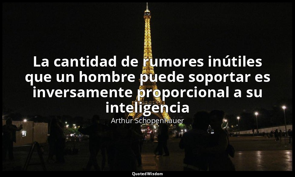 La cantidad de rumores inútiles que un hombre puede soportar es inversamente pro — Arthur Schopenhauer