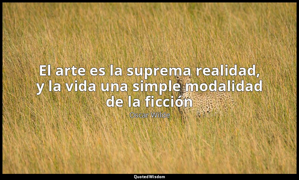 El arte es la suprema realidad, y la vida una simple modalidad de la ficción — Oscar Wilde