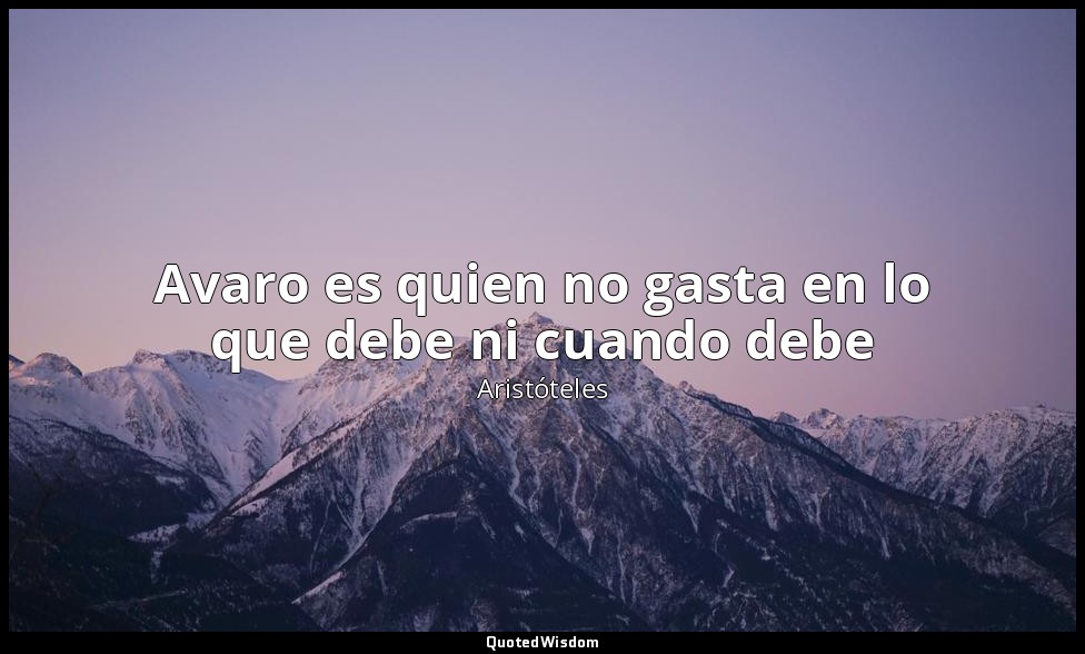 Avaro es quien no gasta en lo que debe ni cuando debe — Aristóteles