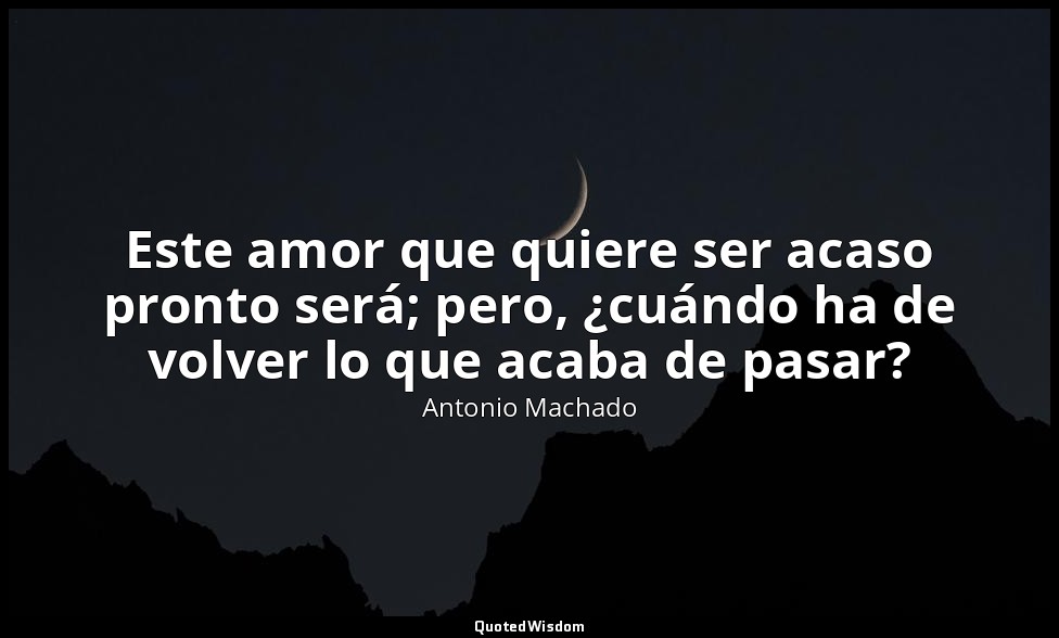 Este amor que quiere ser acaso pronto será; pero, ¿cuándo ha de volver lo que ac — Antonio Machado
