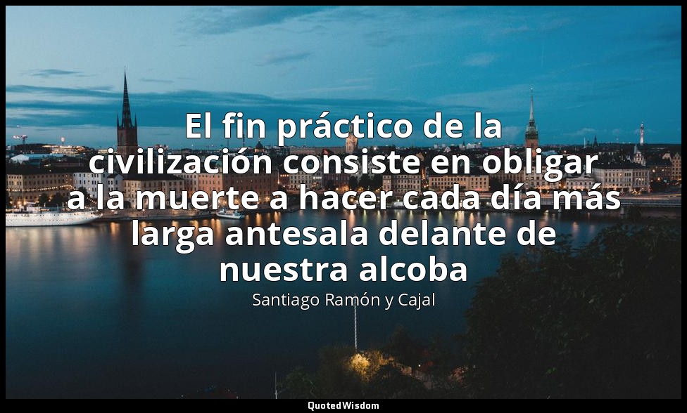 El fin práctico de la civilización consiste en obligar a la muerte a hacer cada  — Santiago Ramón y Cajal