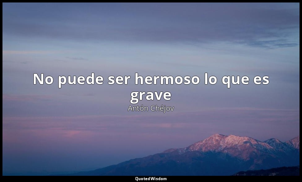 No puede ser hermoso lo que es grave — Antón Chéjov