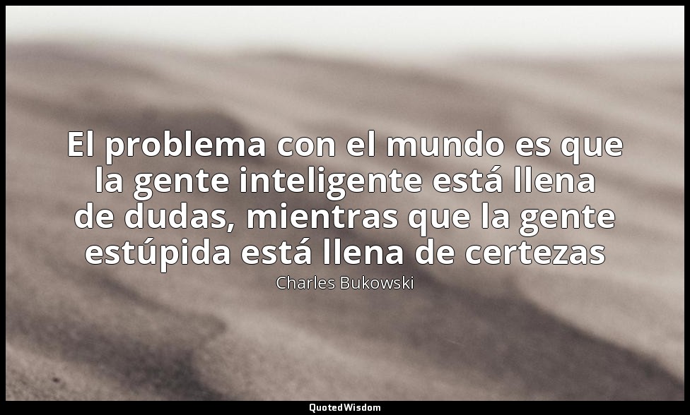 El problema con el mundo es que la gente inteligente está llena de dudas, mientr — Charles Bukowski