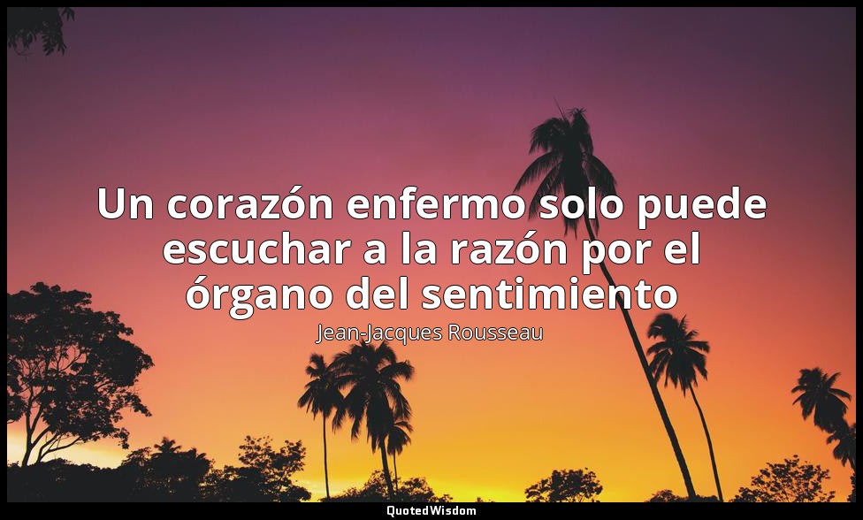 Un corazón enfermo solo puede escuchar a la razón por el órgano del sentimiento — Jean-Jacques Rousseau