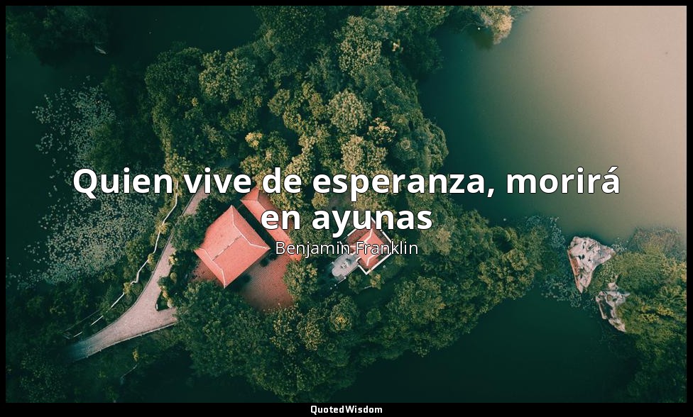 Quien vive de esperanza, morirá en ayunas — Benjamin Franklin