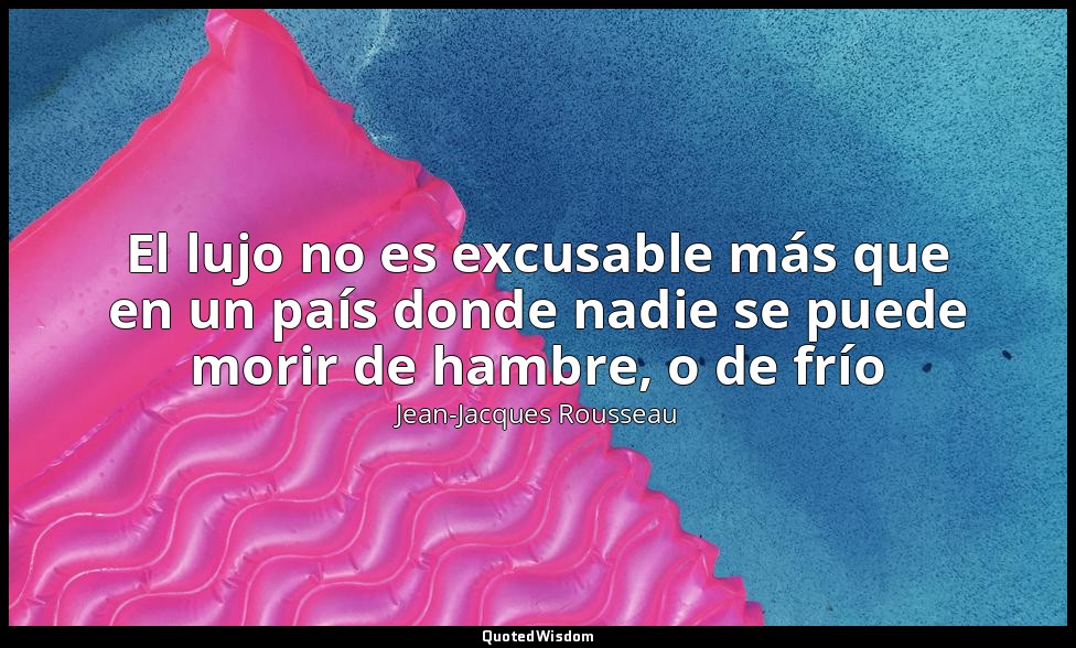 El lujo no es excusable más que en un país donde nadie se puede morir de hambre, — Jean-Jacques Rousseau