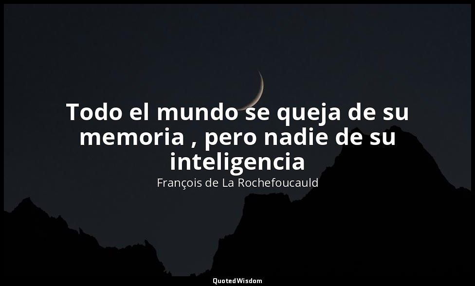 Todo el mundo se queja de su memoria , pero nadie de su inteligencia — François de La Rochefoucauld