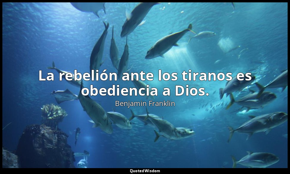 La rebelión ante los tiranos es obediencia a Dios. — Benjamin Franklin