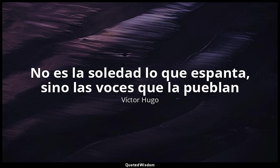 No es la soledad lo que espanta, sino las voces que la pueblan — Víctor Hugo
