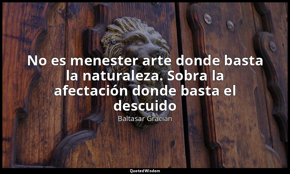 No es menester arte donde basta la naturaleza. Sobra la afectación donde basta e — Baltasar Gracián