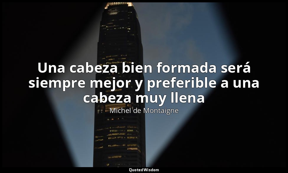 Una cabeza bien formada será siempre mejor y preferible a una cabeza muy llena — Michel de Montaigne