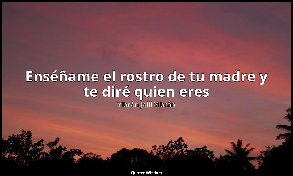 Enséñame el rostro de tu madre y te diré quien eres — Yibrán Jalil Yibrán