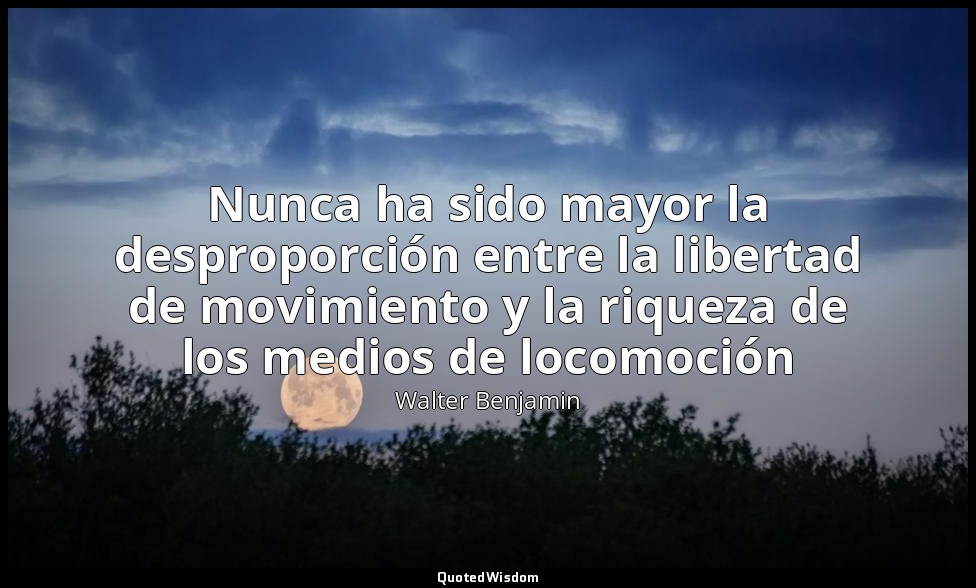 Nunca ha sido mayor la desproporción entre la libertad de movimiento y la riquez — Walter Benjamin