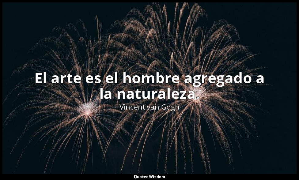 El arte es el hombre agregado a la naturaleza. — Vincent van Gogh
