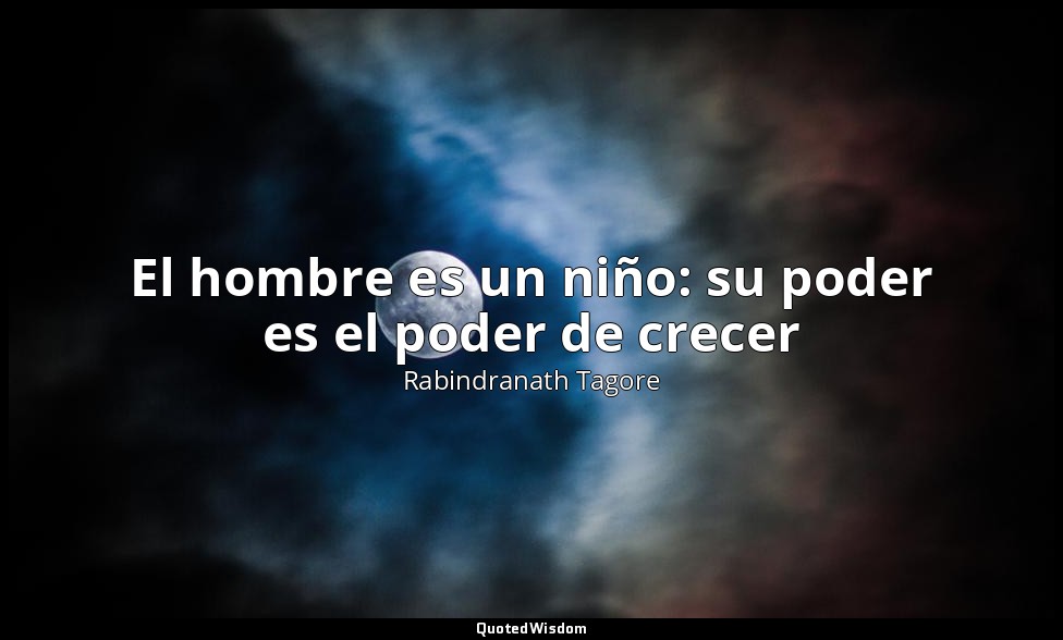 El hombre es un niño: su poder es el poder de crecer — Rabindranath Tagore