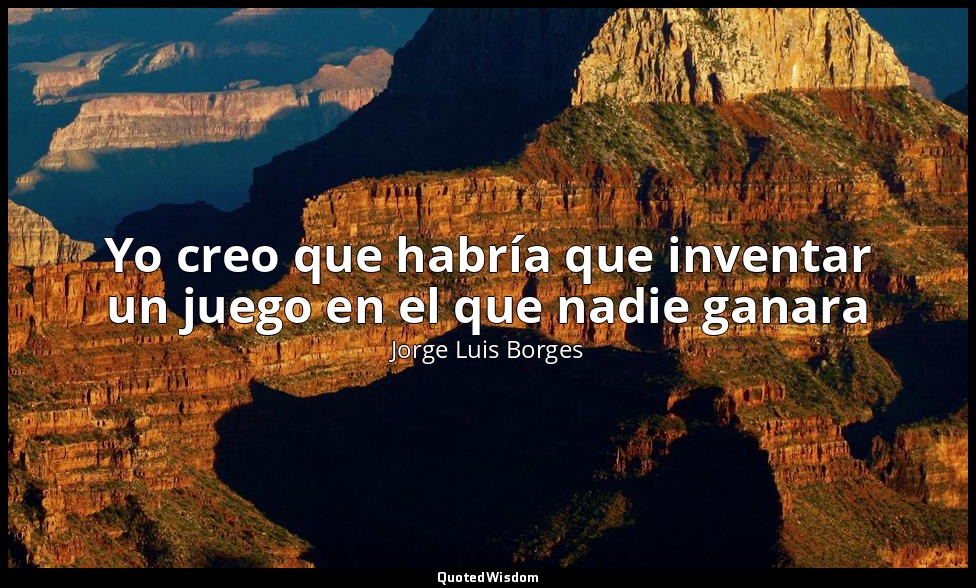 Yo creo que habría que inventar un juego en el que nadie ganara — Jorge Luis Borges