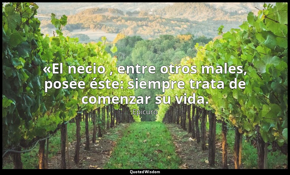 «El necio , entre otros males, posee éste: siempre trata de comenzar su vida. — Epicuro