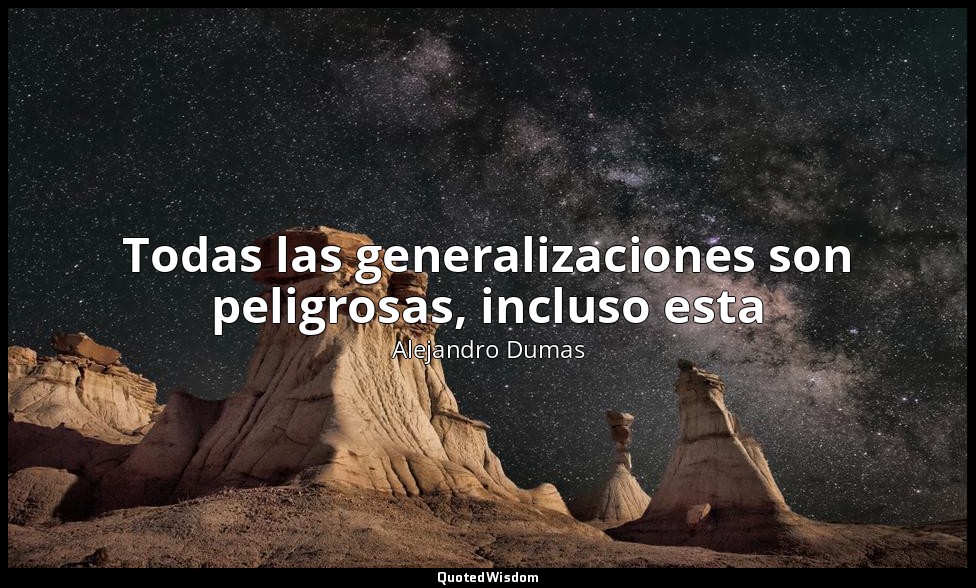 Todas las generalizaciones son peligrosas, incluso esta — Alejandro Dumas