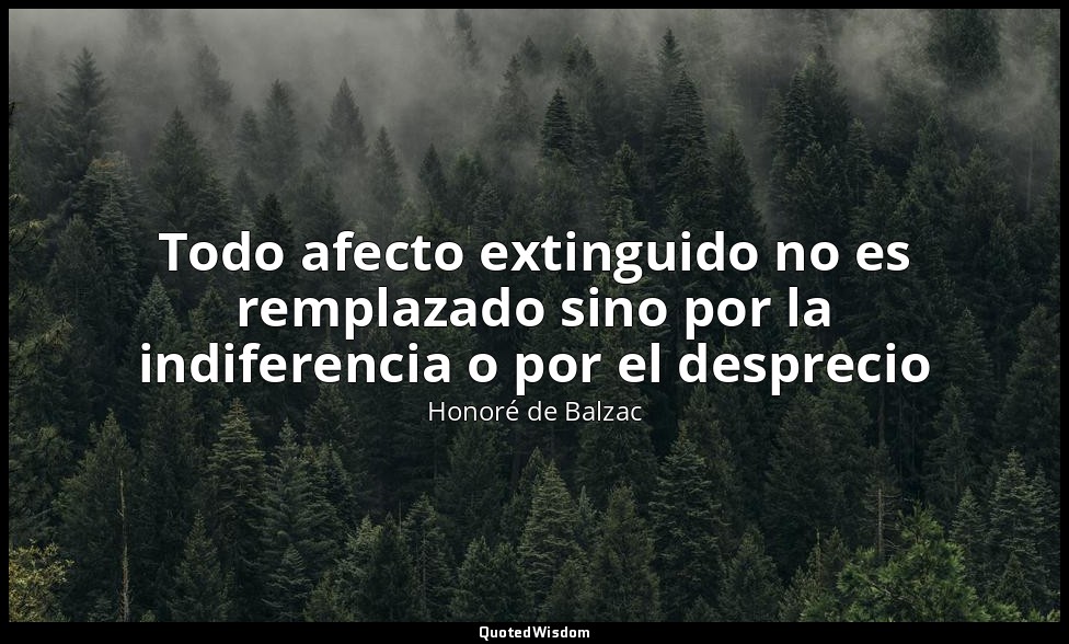 Todo afecto extinguido no es remplazado sino por la indiferencia o por el despre — Honoré de Balzac