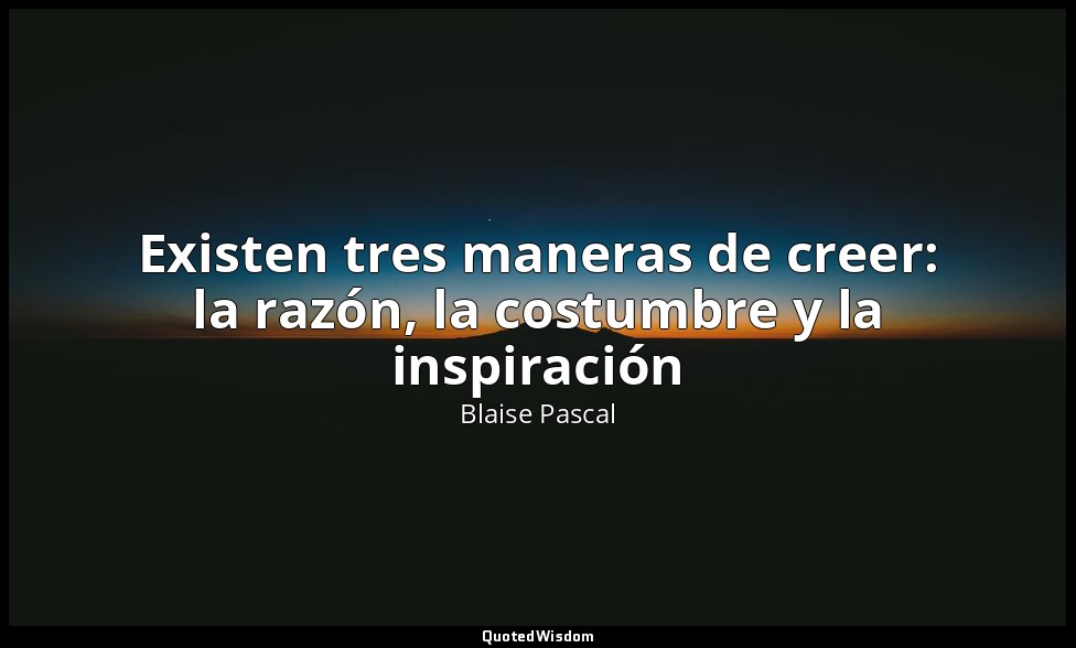 Existen tres maneras de creer: la razón, la costumbre y la inspiración — Blaise Pascal