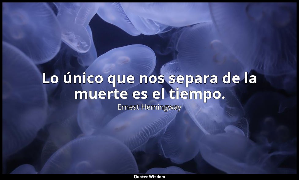 Lo único que nos separa de la muerte es el tiempo. — Ernest Hemingway