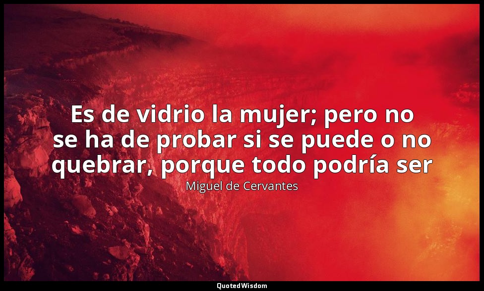 Es de vidrio la mujer; pero no se ha de probar si se puede o no quebrar, porque  — Miguel de Cervantes