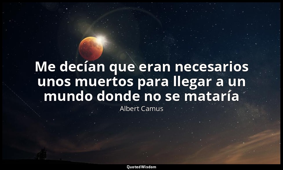 Me decían que eran necesarios unos muertos para llegar a un mundo donde no se ma — Albert Camus