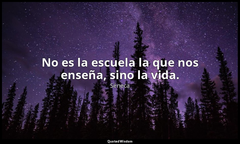 No es la escuela la que nos enseña, sino la vida. — Séneca