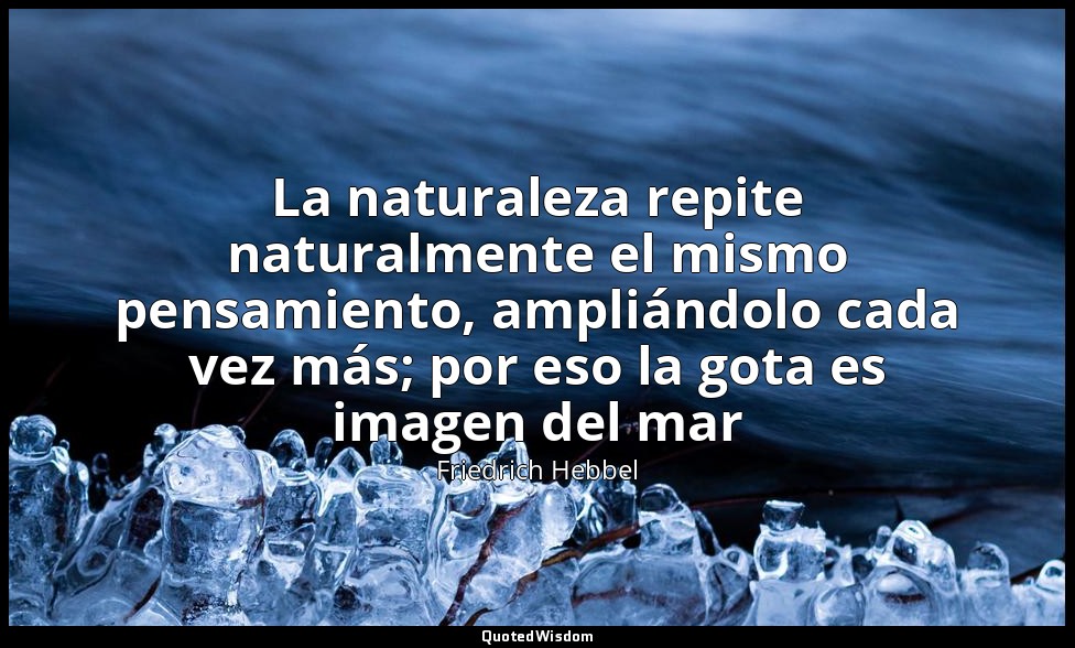 La naturaleza repite naturalmente el mismo pensamiento, ampliándolo cada vez más — Friedrich Hebbel