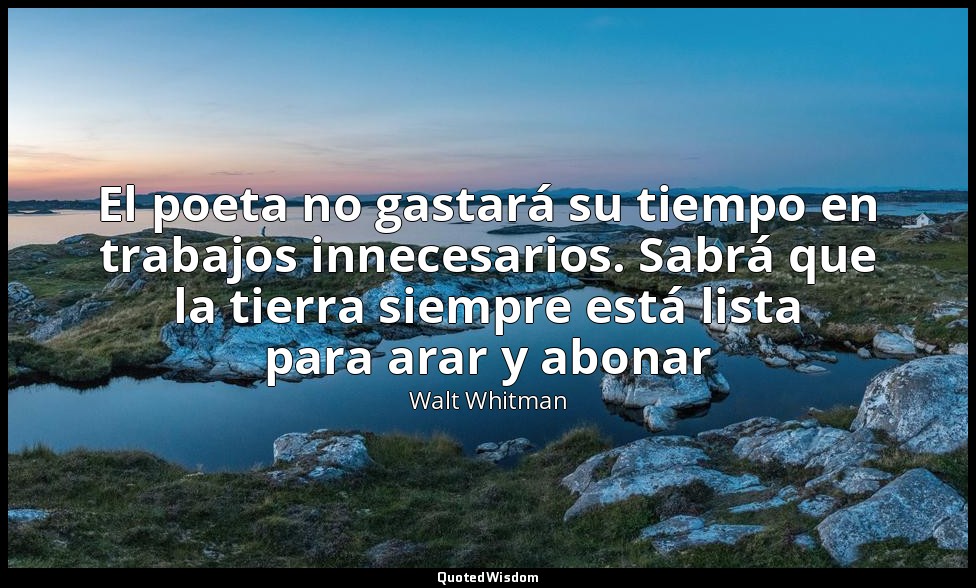 El poeta no gastará su tiempo en trabajos innecesarios. Sabrá que la tierra siem — Walt Whitman