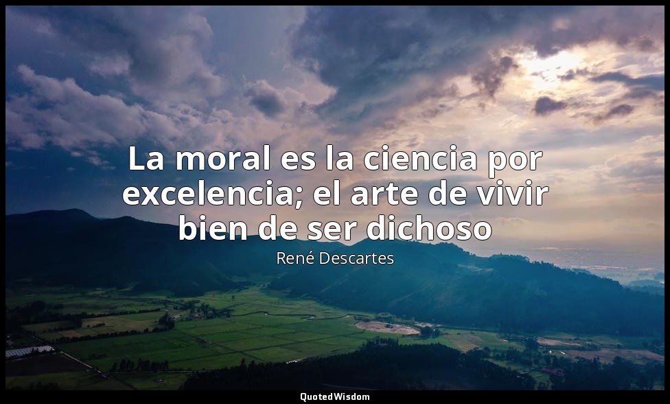 La moral es la ciencia por excelencia; el arte de vivir bien de ser dichoso — René Descartes