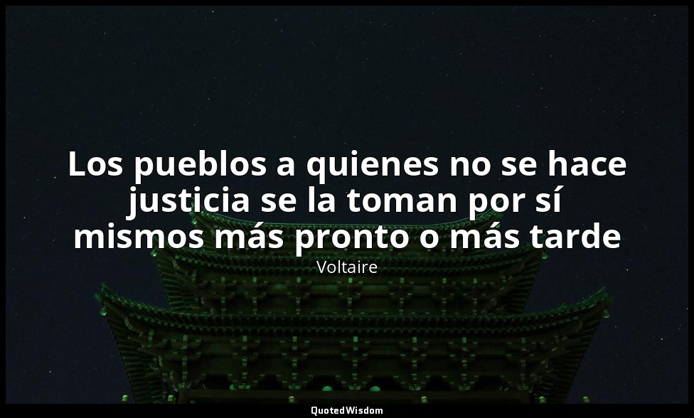 Los pueblos a quienes no se hace justicia se la toman por sí mismos más pronto o — Voltaire