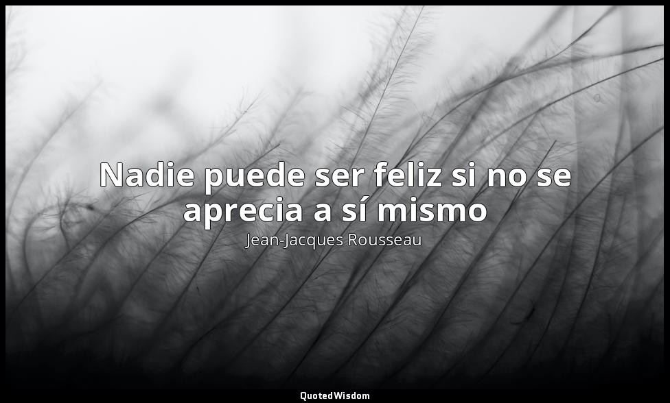 Nadie puede ser feliz si no se aprecia a sí mismo — Jean-Jacques Rousseau‎
