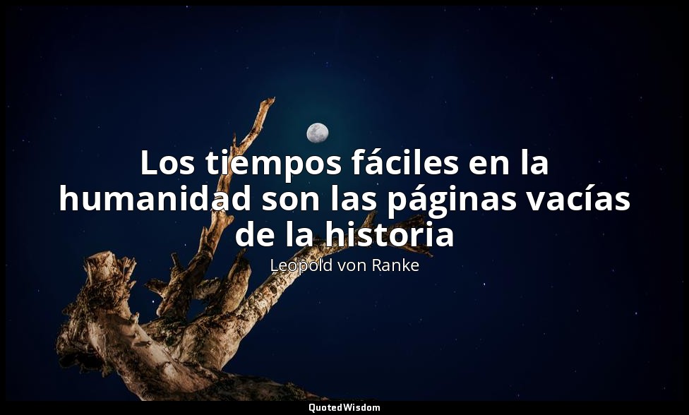 Los tiempos fáciles en la humanidad son las páginas vacías de la historia — Leopold von Ranke