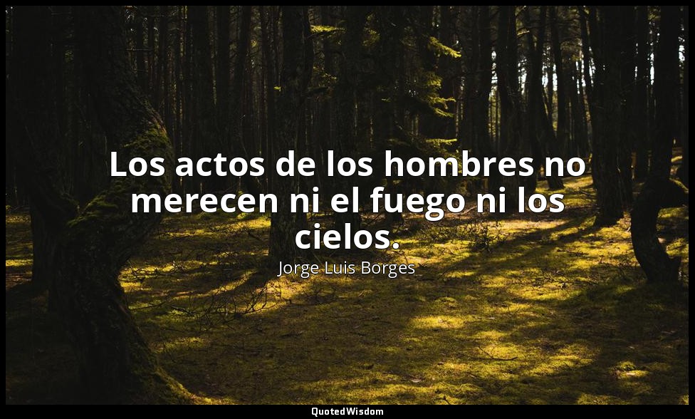 Los actos de los hombres no merecen ni el fuego ni los cielos. — Jorge Luis Borges