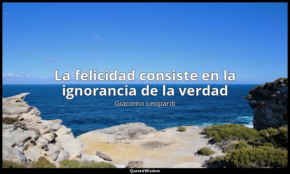 La felicidad consiste en la ignorancia de la verdad — Giacomo Leopardi