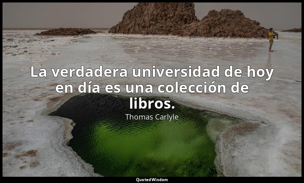 La verdadera universidad de hoy en día es una colección de libros. — Thomas Carlyle