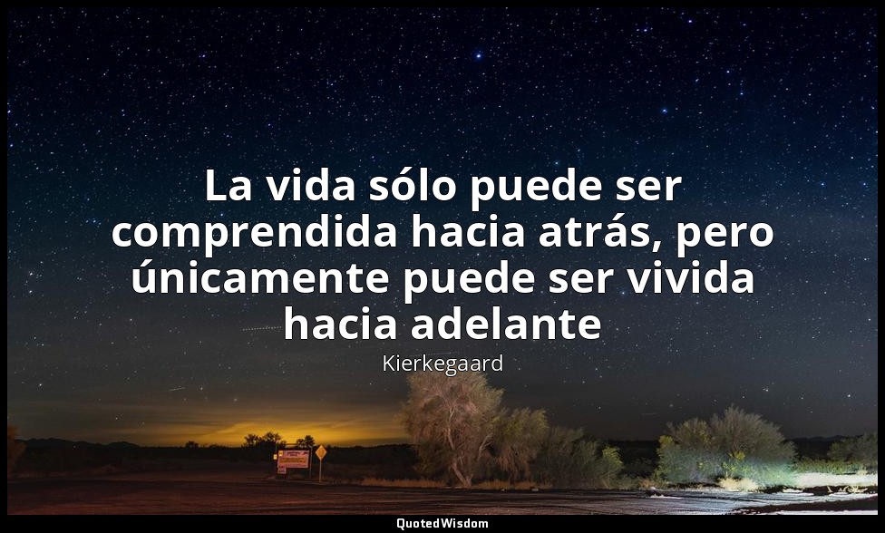 La vida sólo puede ser comprendida hacia atrás, pero únicamente puede ser vivida — Kierkegaard