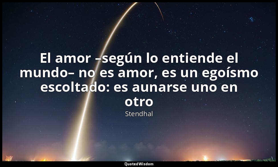 El amor –según lo entiende el mundo– no es amor, es un egoísmo escoltado: es aun — Stendhal