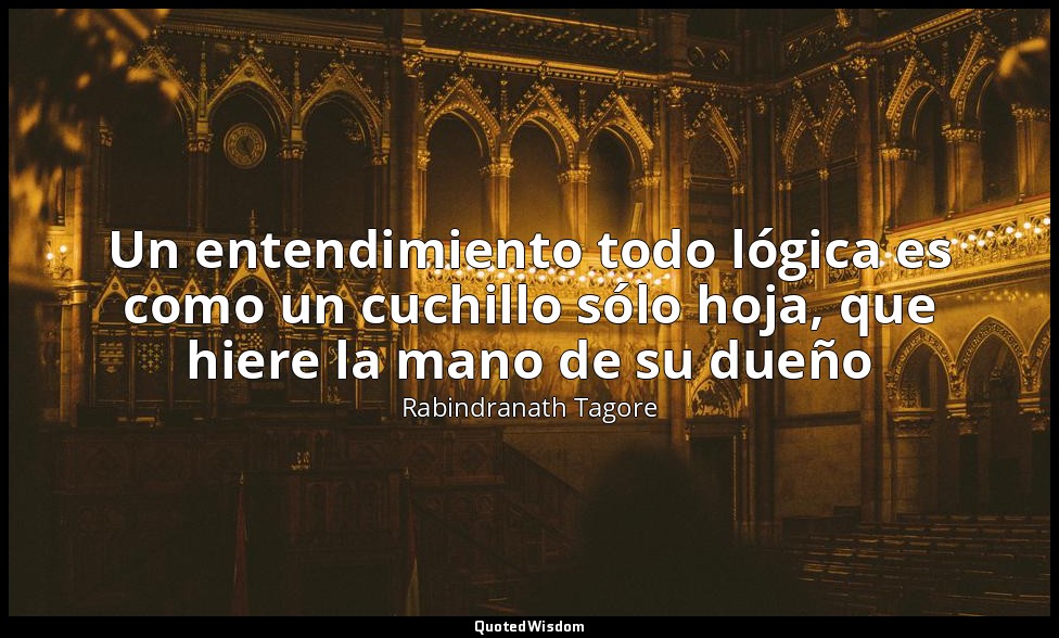 Un entendimiento todo lógica es como un cuchillo sólo hoja, que hiere la mano de — Rabindranath Tagore