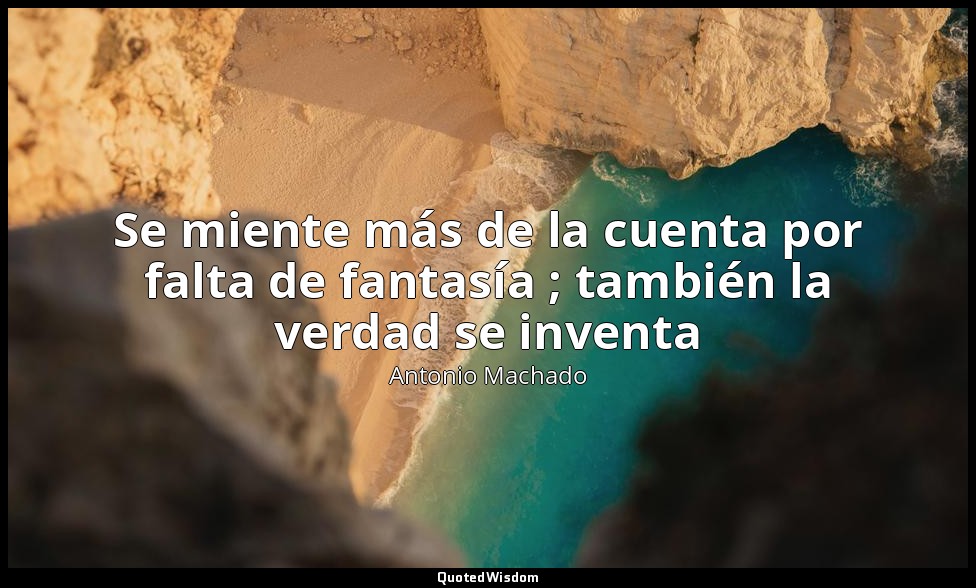 Se miente más de la cuenta por falta de fantasía ; también la verdad se inventa — Antonio Machado