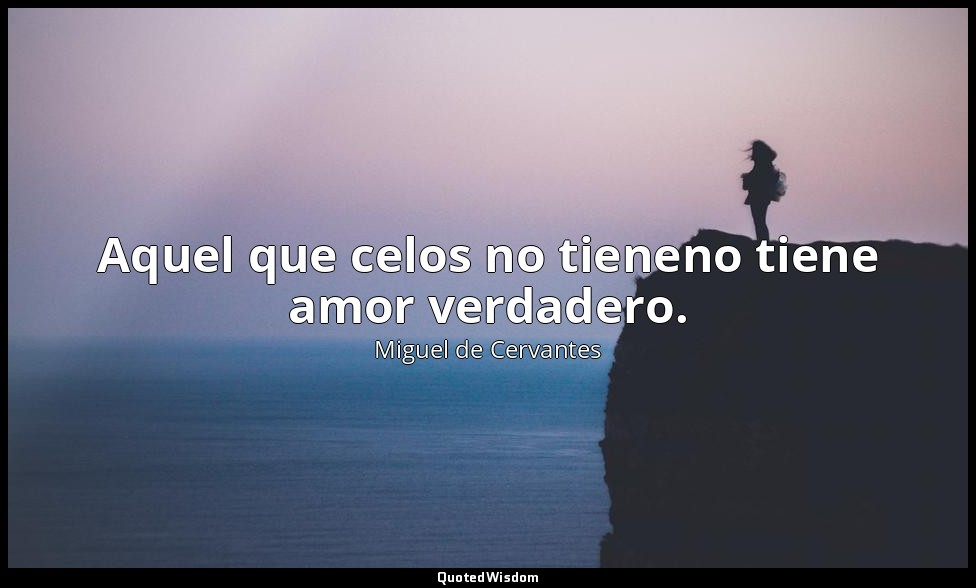 Aquel que celos no tieneno tiene amor verdadero. — Miguel de Cervantes