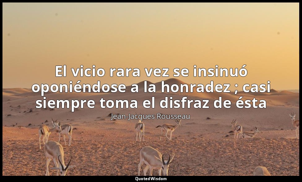 El vicio rara vez se insinuó oponiéndose a la honradez ; casi siempre toma el di — Jean-Jacques Rousseau