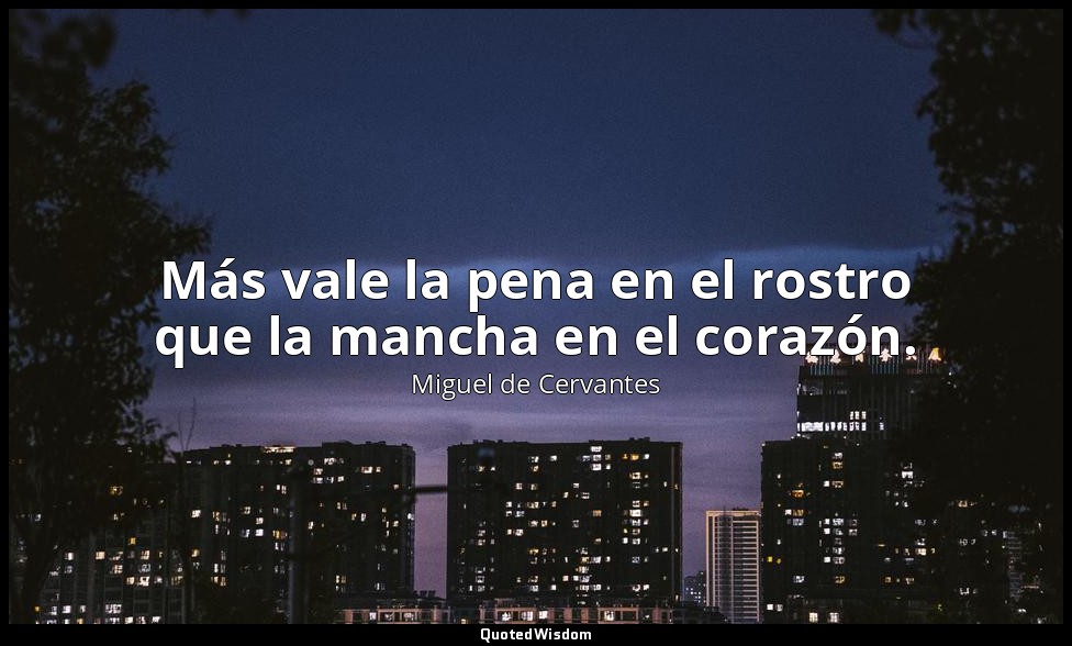 Más vale la pena en el rostro que la mancha en el corazón. — Miguel de Cervantes