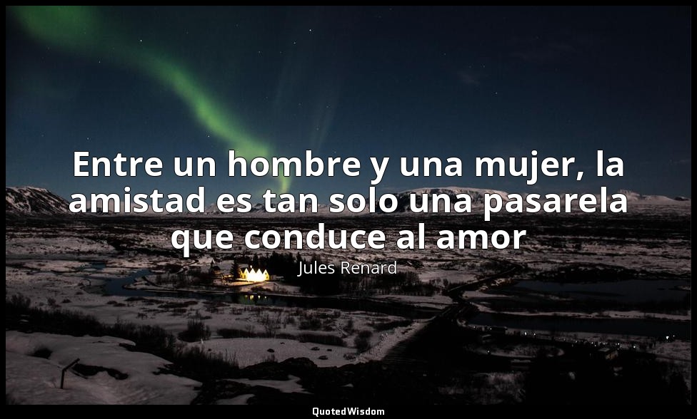 Entre un hombre y una mujer, la amistad es tan solo una pasarela que conduce al  — Jules Renard