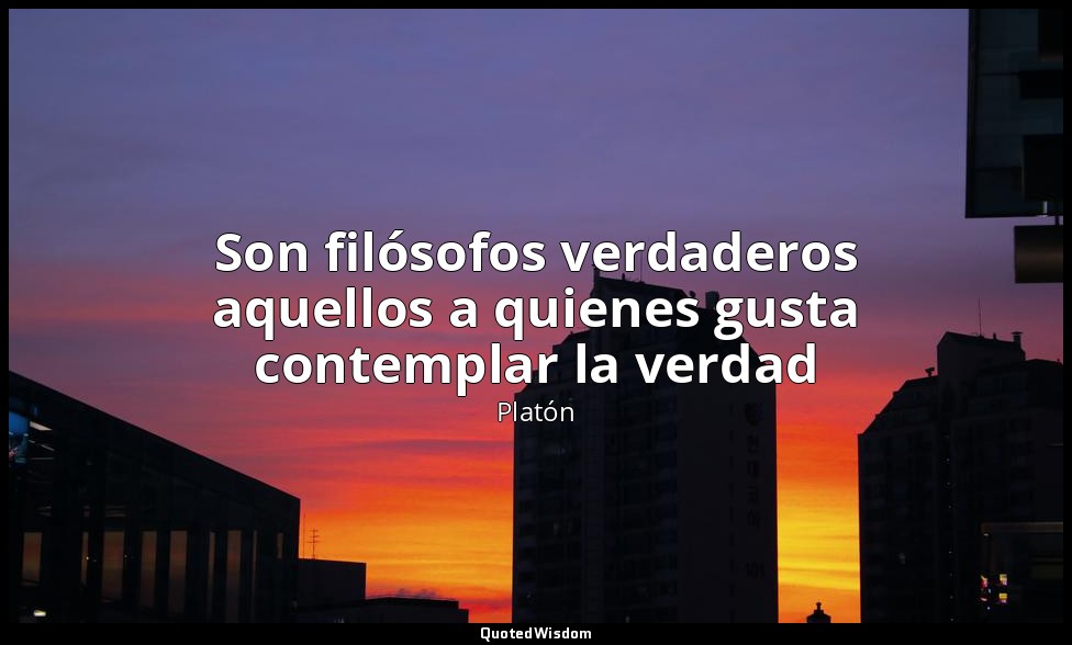 Son filósofos verdaderos aquellos a quienes gusta contemplar la verdad — Platón