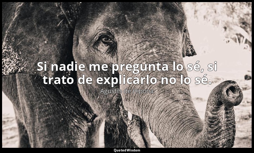 Si nadie me pregunta lo sé, si trato de explicarlo no lo sé. — Agustín de Hipona